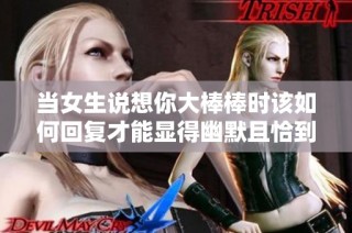 当女生说想你大棒棒时该如何回复才能显得幽默且恰到好处