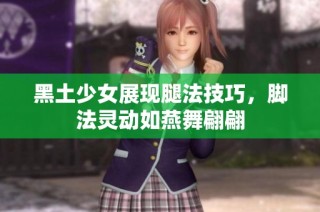 黑土少女展现腿法技巧，脚法灵动如燕舞翩翩