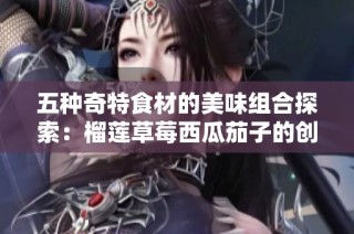 五种奇特食材的美味组合探索：榴莲草莓西瓜茄子的创意搭配