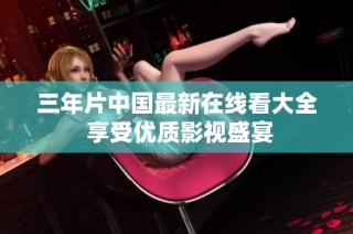三年片中国最新在线看大全 享受优质影视盛宴