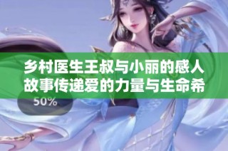 乡村医生王叔与小丽的感人故事传递爱的力量与生命希望