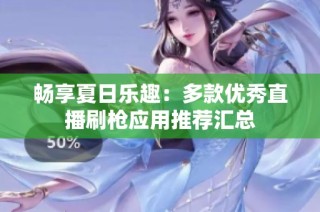 畅享夏日乐趣：多款优秀直播刷枪应用推荐汇总