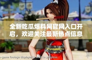 全新吃瓜爆料网官网入口开启，欢迎关注最新热点信息！