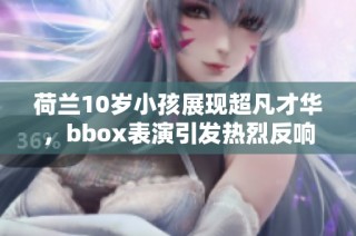 荷兰10岁小孩展现超凡才华，bbox表演引发热烈反响