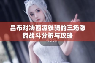 吕布对决西凉铁骑的三场激烈战斗分析与攻略