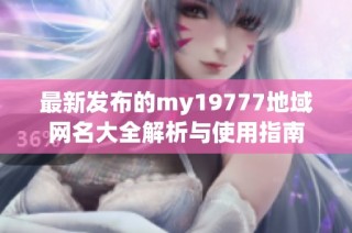 最新发布的my19777地域网名大全解析与使用指南