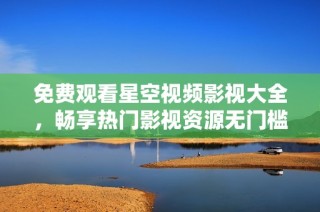 免费观看星空视频影视大全，畅享热门影视资源无门槛体验