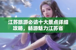 江苏旅游必访十大景点详细攻略，畅游魅力江苏省