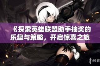 《探索英雄联盟助手抽奖的乐趣与策略，开启惊喜之旅》
