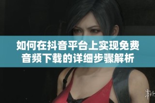 如何在抖音平台上实现免费音频下载的详细步骤解析