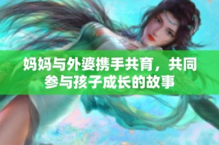 妈妈与外婆携手共育，共同参与孩子成长的故事