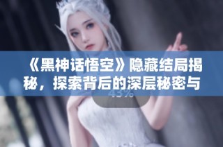 《黑神话悟空》隐藏结局揭秘，探索背后的深层秘密与暗示