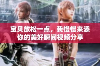 宝贝放松一点，我慢慢来添你的美好瞬间视频分享