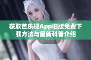 获取芭乐视App旧版免费下载方法与最新科普介绍