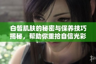 白皙肌肤的秘密与保养技巧揭秘，帮助你重拾自信光彩