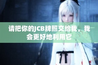 请把你的JCB牌照交给我，我会更好地利用它