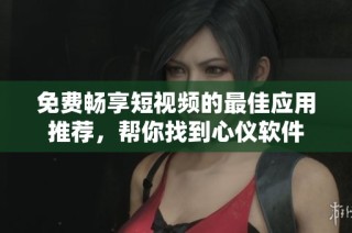 免费畅享短视频的最佳应用推荐，帮你找到心仪软件