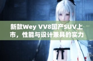 新款Wey VV8国产SUV上市，性能与设计兼具的实力之选