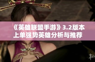 《英雄联盟手游》3.2版本上单强势英雄分析与推荐