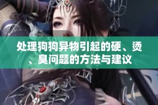处理狗狗异物引起的硬、烫、臭问题的方法与建议