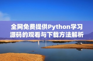 全网免费提供Python学习源码的观看与下载方法解析