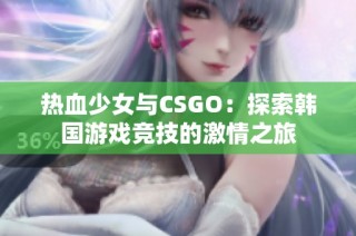 热血少女与CSGO：探索韩国游戏竞技的激情之旅
