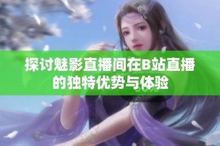 探讨魅影直播间在B站直播的独特优势与体验