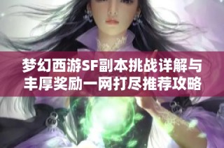 梦幻西游SF副本挑战详解与丰厚奖励一网打尽推荐攻略