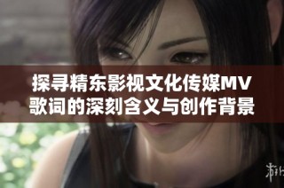 探寻精东影视文化传媒MV歌词的深刻含义与创作背景