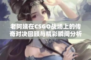 老阿姨在CSGO战场上的传奇对决回顾与精彩瞬间分析