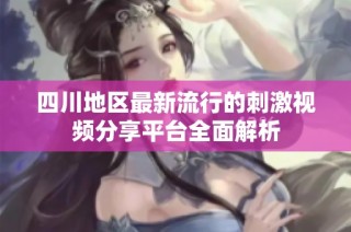 四川地区最新流行的刺激视频分享平台全面解析
