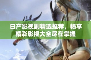 日产影视剧精选推荐，畅享精彩影视大全尽在掌握