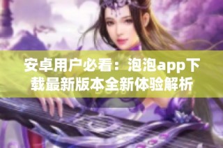 安卓用户必看：泡泡app下载最新版本全新体验解析