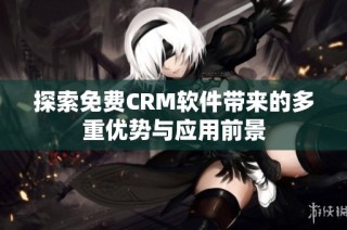 探索免费CRM软件带来的多重优势与应用前景