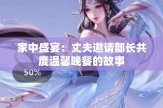 家中盛宴：丈夫邀请部长共度温馨晚餐的故事