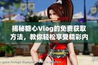 揭秘糖心Vlog的免费获取方法，教你轻松享受精彩内容！