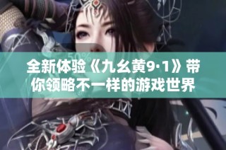 全新体验《九幺黄9·1》带你领略不一样的游戏世界