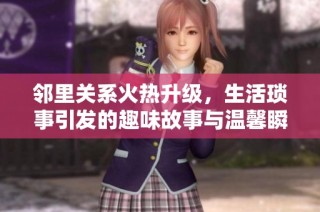 邻里关系火热升级，生活琐事引发的趣味故事与温馨瞬间
