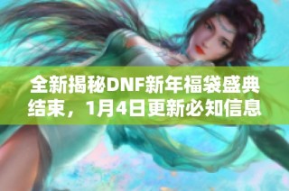 全新揭秘DNF新年福袋盛典结束，1月4日更新必知信息揭秘