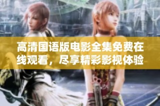 高清国语版电影全集免费在线观看，尽享精彩影视体验