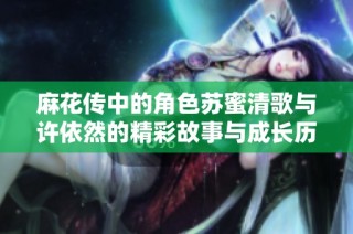 麻花传中的角色苏蜜清歌与许依然的精彩故事与成长历程解析