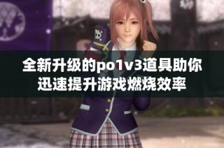 全新升级的po1v3道具助你迅速提升游戏燃烧效率