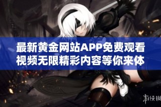 最新黄金网站APP免费观看视频无限精彩内容等你来体验