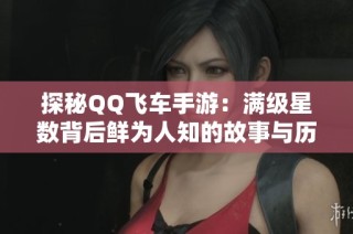 探秘QQ飞车手游：满级星数背后鲜为人知的故事与历程