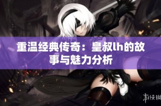 重温经典传奇：皇叔lh的故事与魅力分析