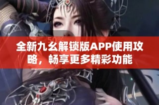 全新九幺解锁版APP使用攻略，畅享更多精彩功能