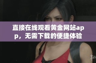 直接在线观看黄金网站app，无需下载的便捷体验