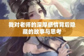 我对老师的深厚感情背后隐藏的故事与思考