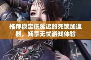 推荐稳定低延迟的死锁加速器，畅享无忧游戏体验