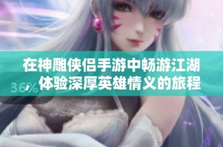 在神雕侠侣手游中畅游江湖，体验深厚英雄情义的旅程